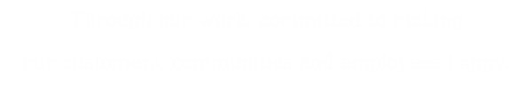 Through our work, committed to making our customers, communities and employees happy.