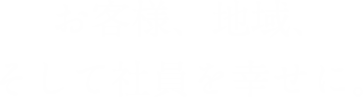 お客様、地域、そして社員を幸せに。